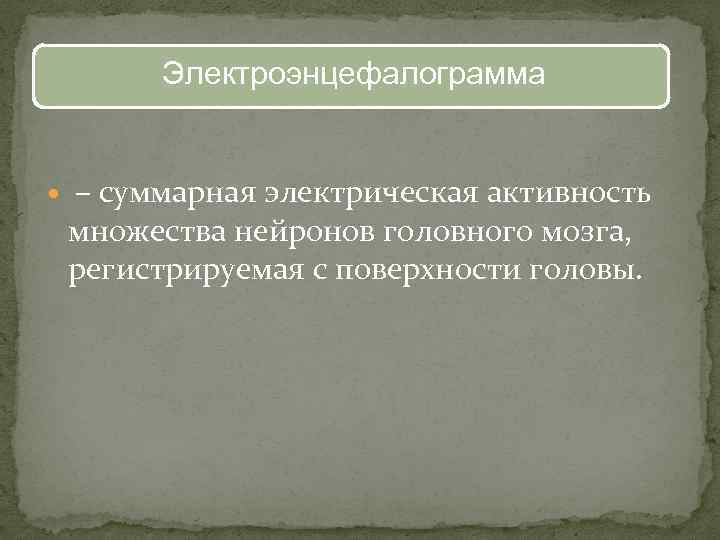 Электроэнцефалограмма – суммарная электрическая активность множества нейронов головного мозга, регистрируемая с поверхности головы. 