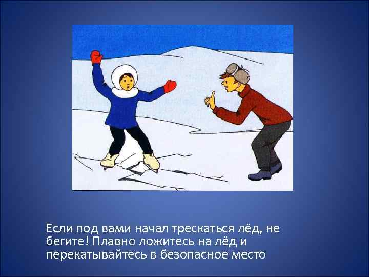 Если под вами начал трескаться лёд, не бегите! Плавно ложитесь на лёд и перекатывайтесь