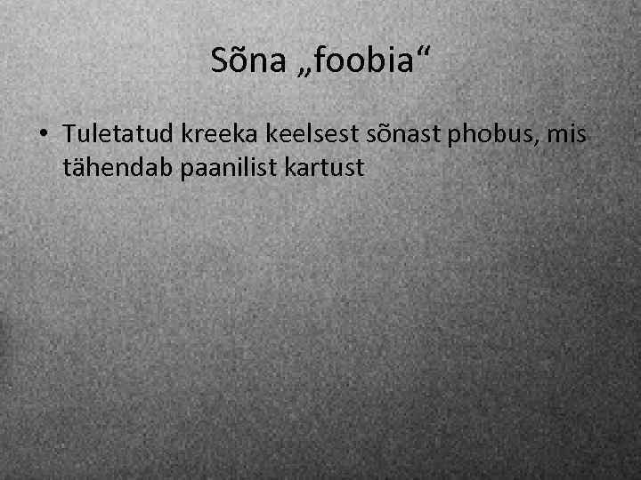 Sõna „foobia“ • Tuletatud kreeka keelsest sõnast phobus, mis tähendab paanilist kartust 
