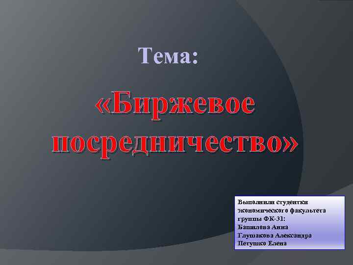 Тема: «Биржевое посредничество» Выполнили студентки экономического факультета группы ФК-31: Башилова Анна Глушакова Александра Петушко