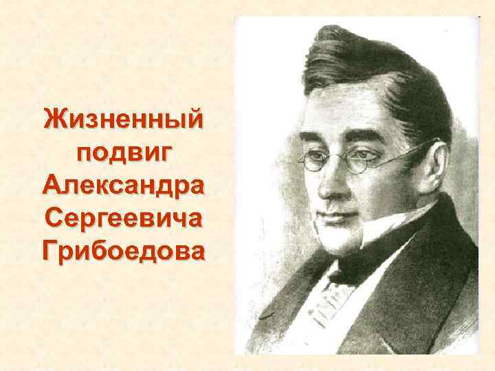 Жизненный подвиг Александра Сергеевича Грибоедова 