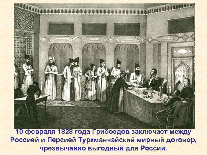 10 февраля 1828 года Грибоедов заключает между Россией и Персией Туркманчайский мирный договор, чрезвычайно