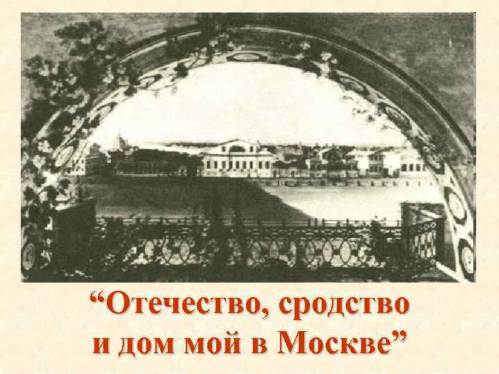 “Отечество, сродство и дом мой в Москве” 