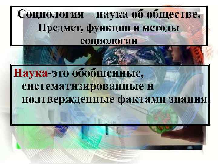 Социология – наука об обществе. Предмет, функции и методы социологии Наука-это обобщенные, Наука систематизированные