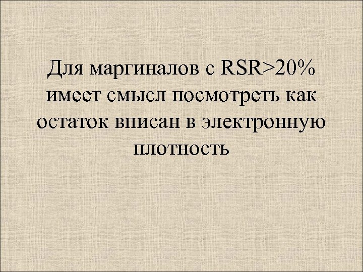 Для маргиналов с RSR>20% имеет смысл посмотреть как остаток вписан в электронную плотность 