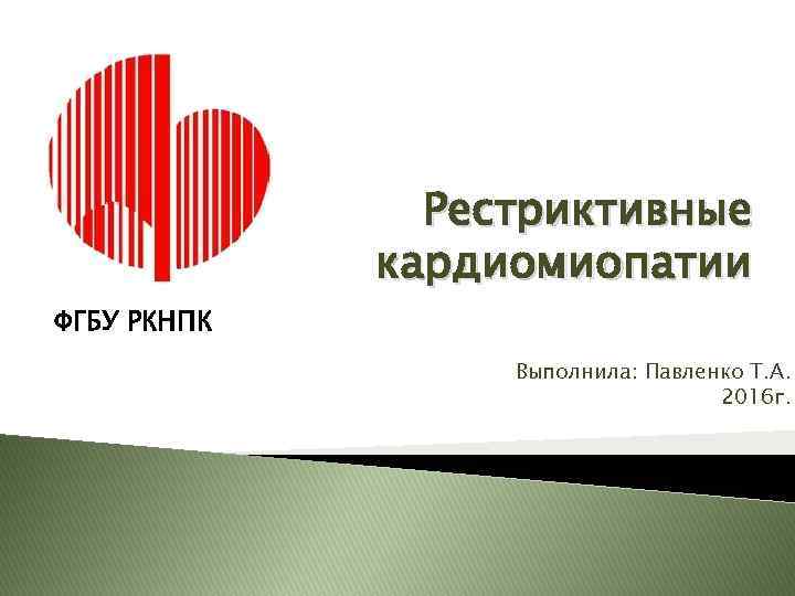 Рестриктивные кардиомиопатии ФГБУ РКНПК Выполнила: Павленко Т. А. 2016 г. 