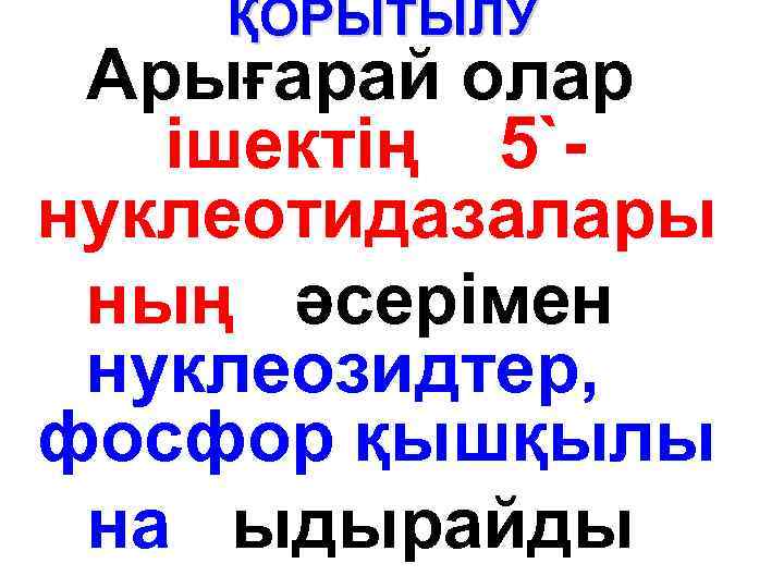 ҚОРЫТЫЛУ Арығарай олар ішектің 5`нуклеотидазалары ның әсерімен нуклеозидтер, фосфор қышқылы на ыдырайды 