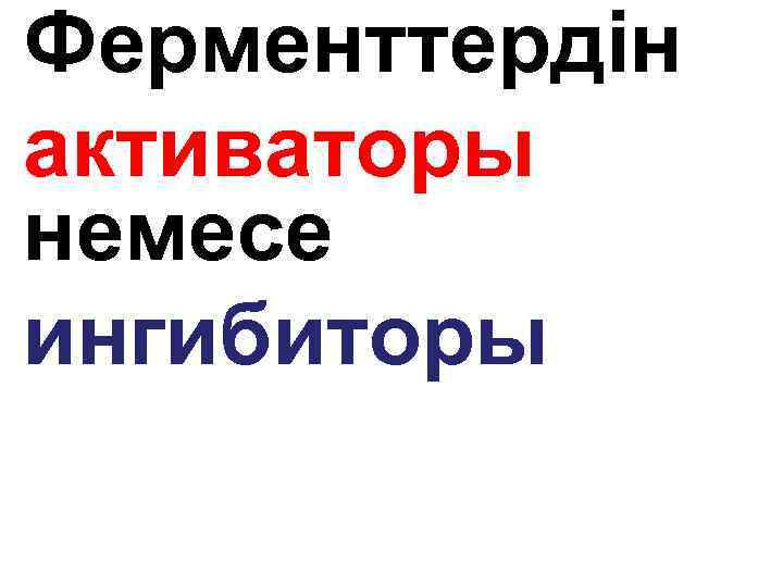  • Ферменттердін • активаторы немесе • ингибиторы 