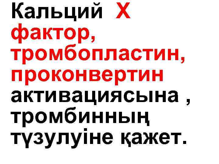 Кальций Х фактор, тромбопластин, проконвертин активациясына , тромбинның түзулуіне қажет. 