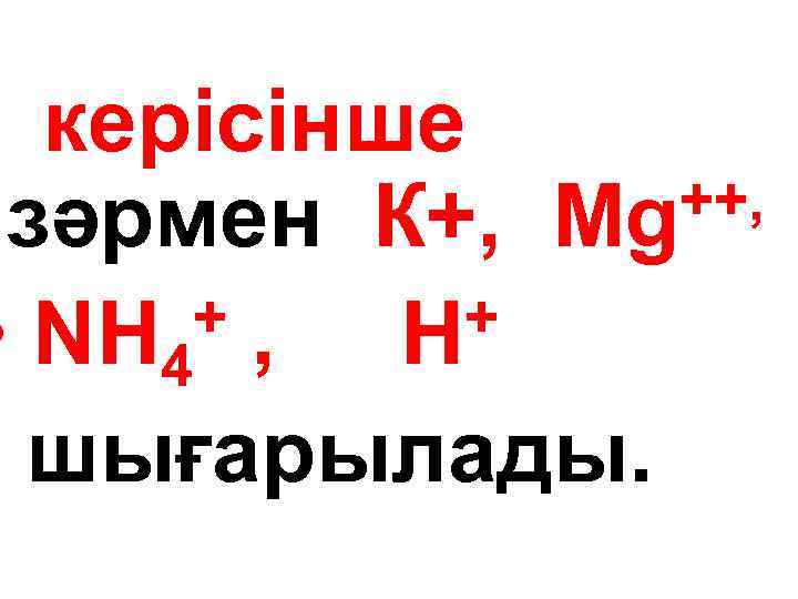 керісінше ++, зәрмен К+, Мg + , + • NH 4 Н шығарылады. 