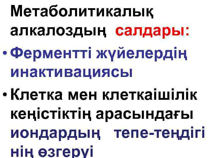 Метаболитикалық алкалоздың салдары: • Ферментті жүйелердің инактивациясы • Клетка мен клеткаішілік кеңістіктің арасындағы иондардың