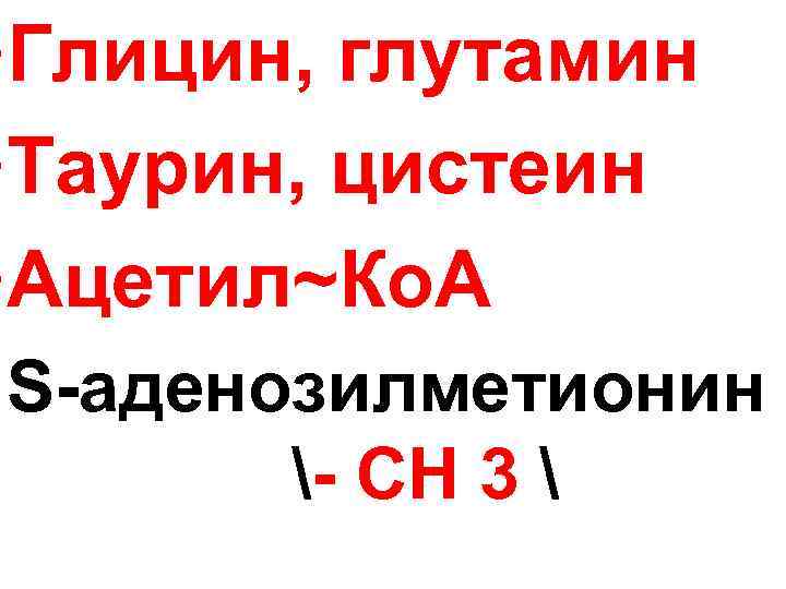  • Глицин, глутамин • Таурин, цистеин • Ацетил~Ко. А • S-аденозилметионин - СН