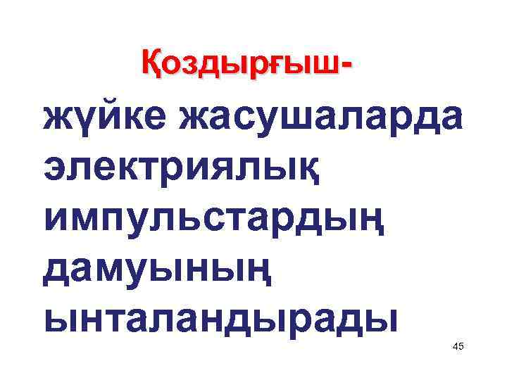 Қоздырғыш- жүйке жасушаларда электриялық импульстардың дамуының ынталандырады 45 