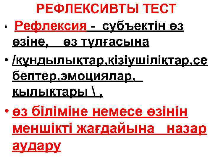 РЕФЛЕКСИВТЫ ТЕСТ • Рефлексия - субъектін өз өзіне, өз тұлғасына • /құндылықтар, қізіушіліқтар, се