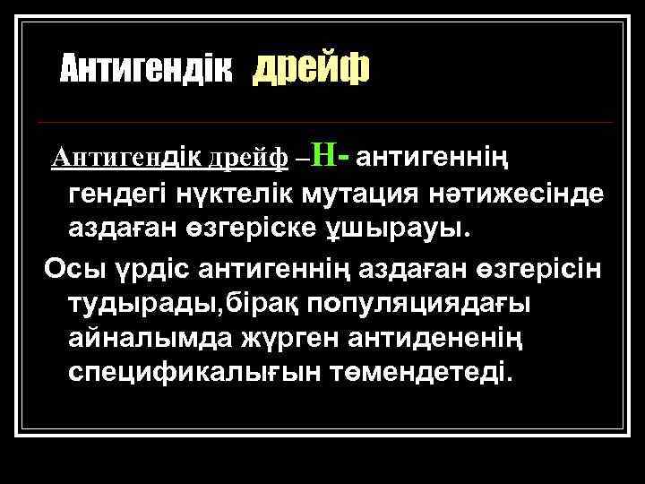 Антигендік дрейф –Н- антигеннің гендегі нүктелік мутация нәтижесінде аздаған өзгеріске ұшырауы. Осы үрдіс антигеннің