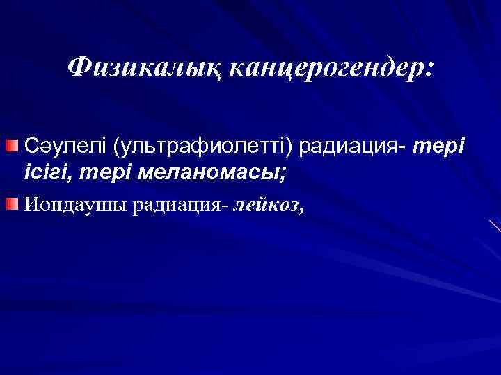 Физикалық канцерогендер: Сәулелі (ультрафиолетті) радиация- тері ісігі, тері меланомасы; Иондаушы радиация- лейкоз, 