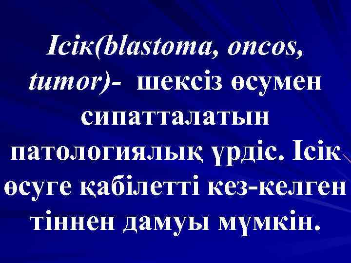 Ісік(blastoma, oncos, tumor)- шексіз өсумен сипатталатын патологиялық үрдіс. Ісік өсуге қабілетті кез-келген тіннен дамуы