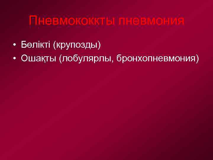 Пневмококкты пневмония • Бөлікті (крупозды) • Ошақты (лобулярлы, бронхопневмония) 
