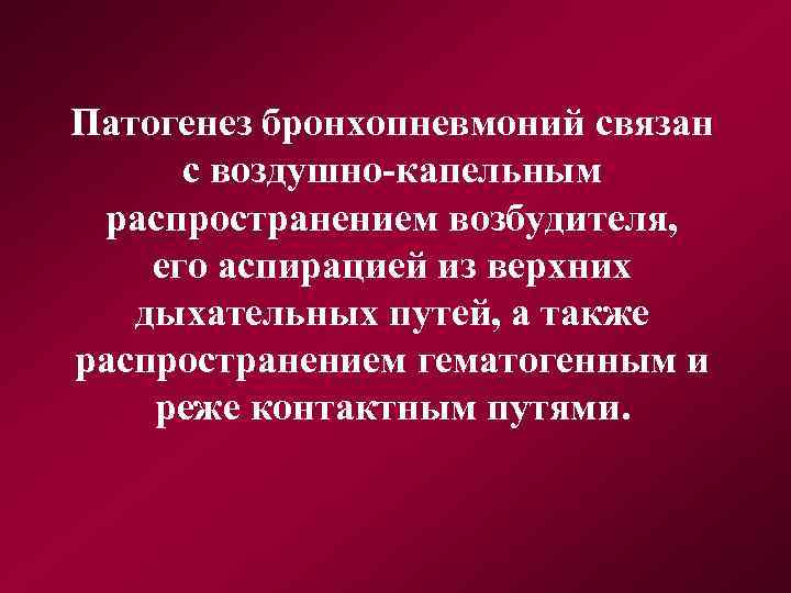 Патогенез бронхопневмоний связан с воздушно-капельным распространением возбудителя, его аспирацией из верхних дыхательных путей, а
