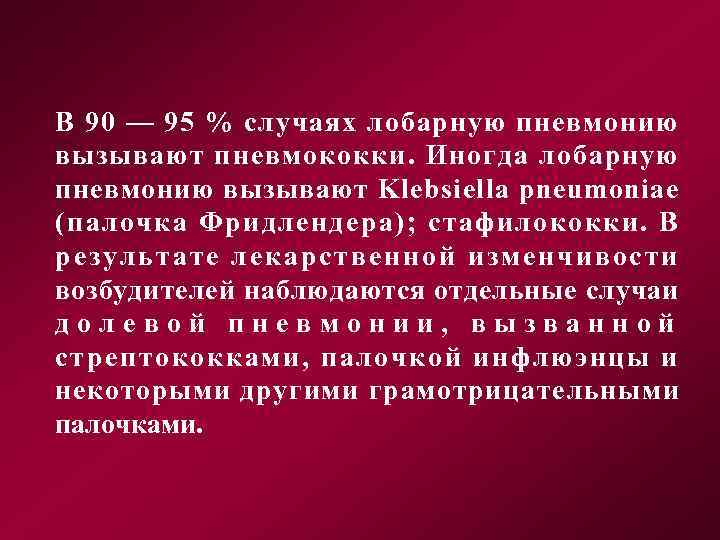 В 90 — 95 % случаях лобарную пневмонию вызывают пневмококки. Иногда лобарную пневмонию вызывают