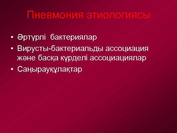 Пневмония этиологиясы • Әртүрлі бактериялар • Вирусты-бактериальды ассоциация және басқа күрделі ассоциациялар • Саңырауқұлақтар