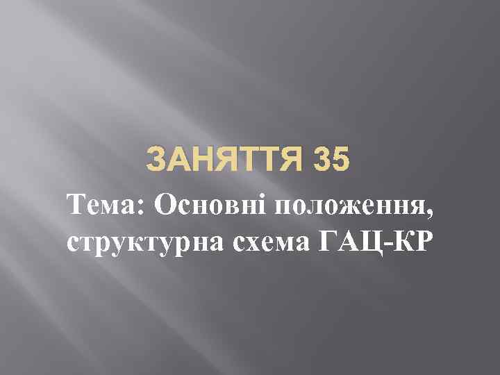 ЗАНЯТТЯ 35 Тема: Основні положення, структурна схема ГАЦ-КР 