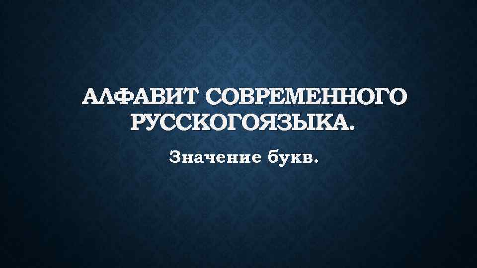 АЛФАВИТ СОВРЕМЕННОГО РУССКОГОЯЗЫКА. Значение букв. 