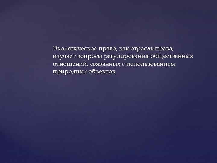 Экологическое право, как отрасль права, изучает вопросы регулирования общественных отношений, связанных с использованием природных