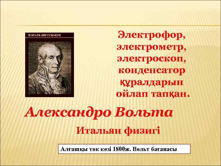 Электрофор, электрометр, электроскоп, конденсатор құралдарын ойлап тапқан. Александро Вольта Итальян физигі Алғашқы ток көзі