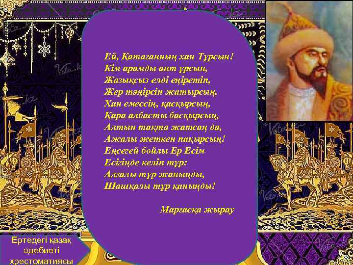 Ей, Қатағанның хан Тұрсын! Кім арамды ант ұрсын, Жазықсыз елді еңіретіп, Жер тәңірсіп жатырсың.