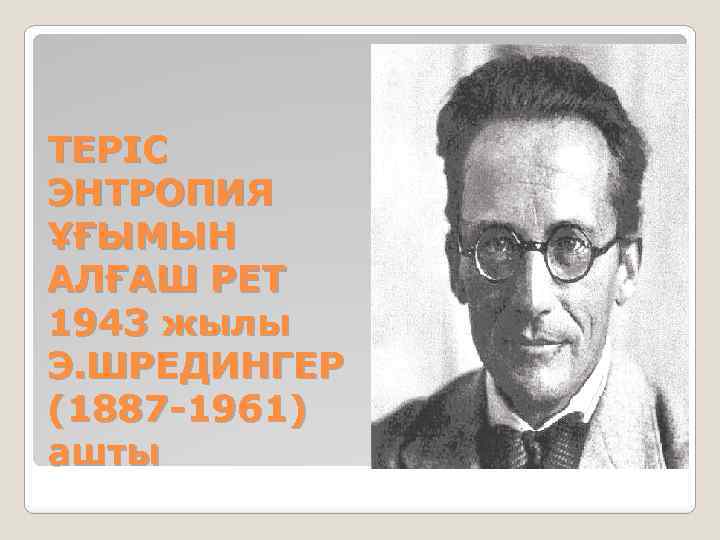 ТЕРІС ЭНТРОПИЯ ҰҒЫМЫН АЛҒАШ РЕТ 1943 жылы Э. ШРЕДИНГЕР (1887 -1961) ашты 