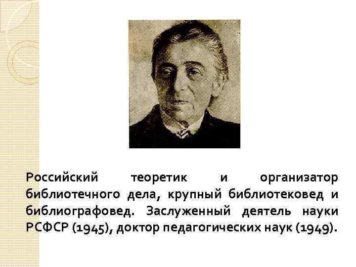 Российский теоретик и организатор библиотечного дела, крупный библиотековед и библиографовед. Заслуженный деятель науки РСФСР