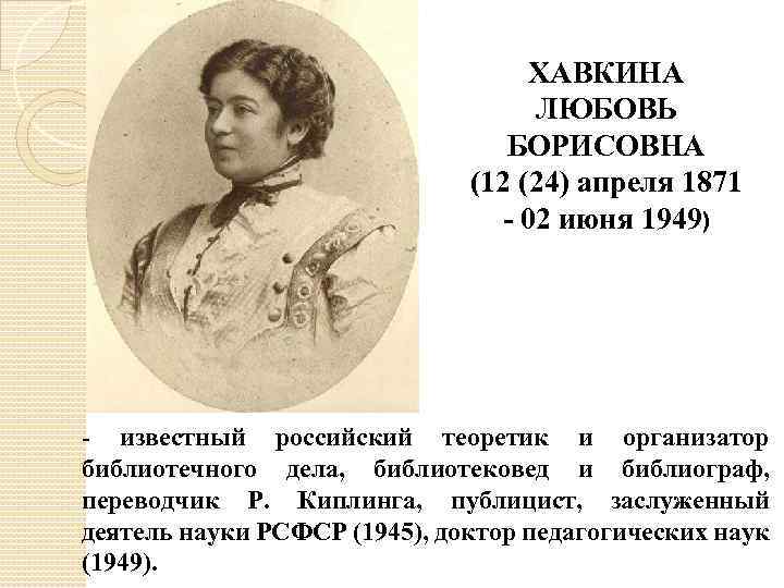 ХАВКИНА ЛЮБОВЬ БОРИСОВНА (12 (24) апреля 1871 - 02 июня 1949) - известный российский