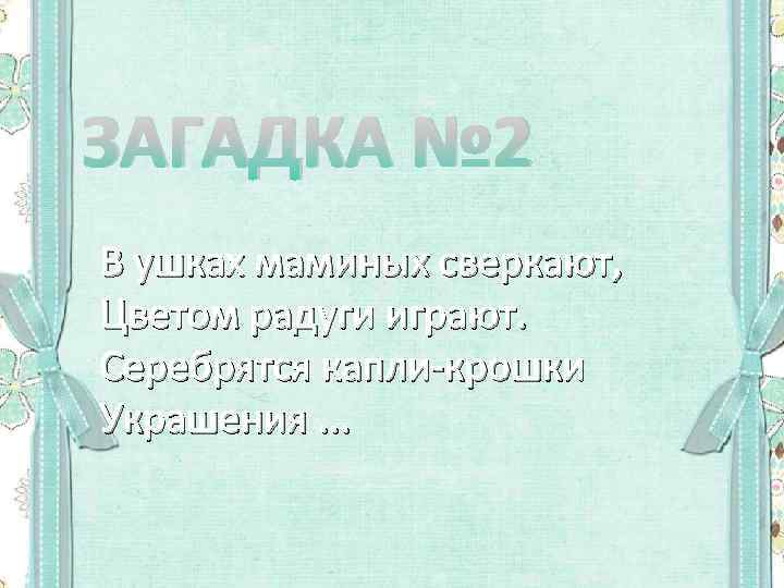 ЗАГАДКА № 2 В ушках маминых сверкают, Цветом радуги играют. Серебрятся капли-крошки Украшения. .