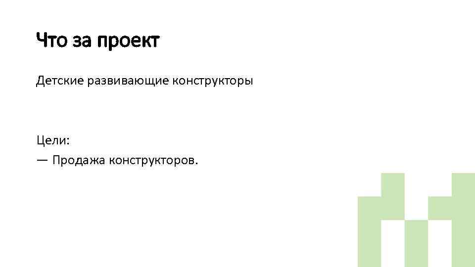 Что за проект Детские развивающие конструкторы Цели: — Продажа конструкторов. 