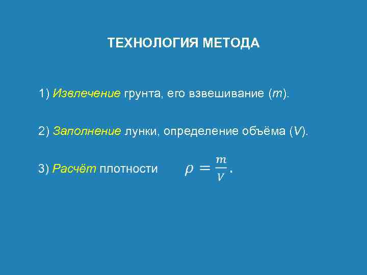 ТЕХНОЛОГИЯ МЕТОДА 1) Извлечение грунта, его взвешивание (m). 2) Заполнение лунки, определение объёма (V).