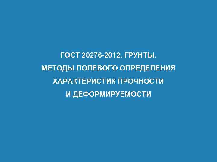 ГОСТ 20276 -2012. ГРУНТЫ. МЕТОДЫ ПОЛЕВОГО ОПРЕДЕЛЕНИЯ ХАРАКТЕРИСТИК ПРОЧНОСТИ И ДЕФОРМИРУЕМОСТИ 