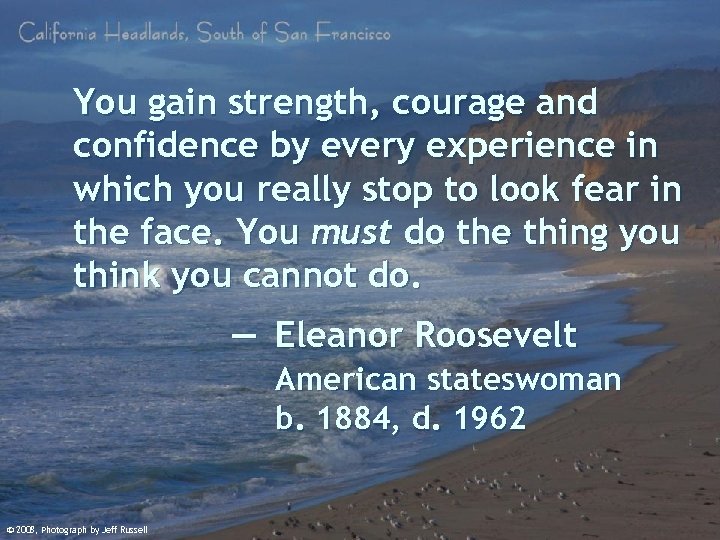 You gain strength, courage and confidence by every experience in which you really stop