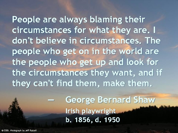 People are always blaming their circumstances for what they are. I don't believe in