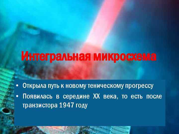 Интегральная микросхема • Открыла путь к новому теническому прогрессу • Появилась в середине ХХ