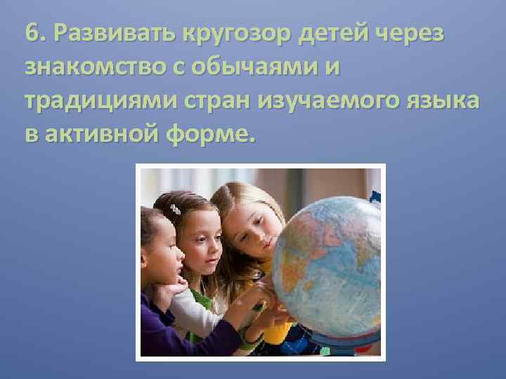6. Развивать кругозор детей через знакомство с обычаями и традициями стран изучаемого языка в