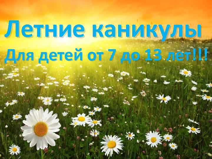 Летние каникулы Для детей от 7 до 13 лет!!! 