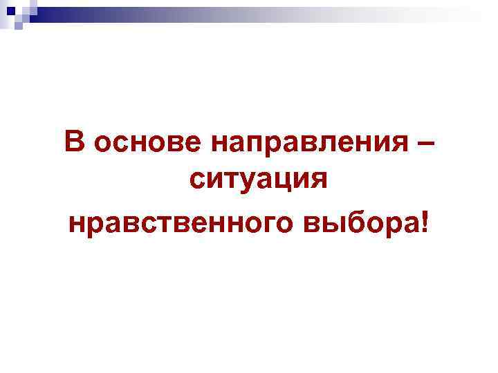 В основе направления – ситуация нравственного выбора! 