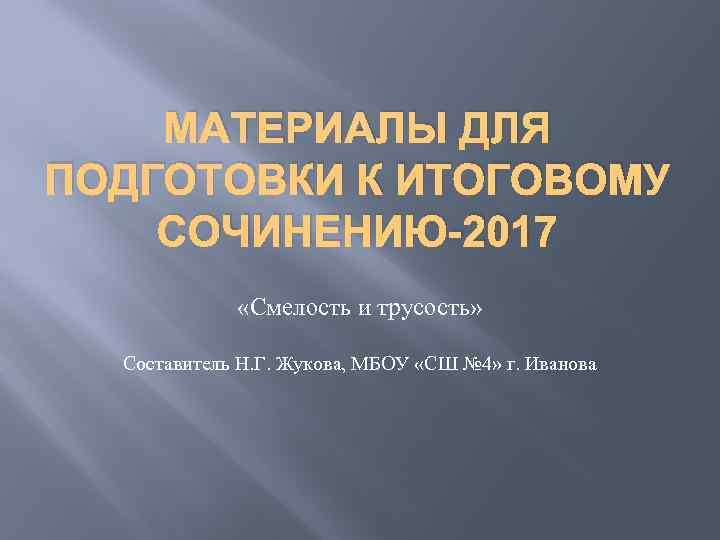 МАТЕРИАЛЫ ДЛЯ ПОДГОТОВКИ К ИТОГОВОМУ СОЧИНЕНИЮ-2017 «Смелость и трусость» Составитель Н. Г. Жукова, МБОУ