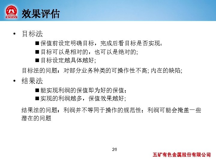 效果评估 • 目标法 n 保值前设定明确目标，完成后看目标是否实现； n 目标可以是相对的，也可以是绝对的; n 目标设定越具体越好; 目标法的问题：对部分业务种类的可操作性不高; 内在的缺陷; • 结果法 n