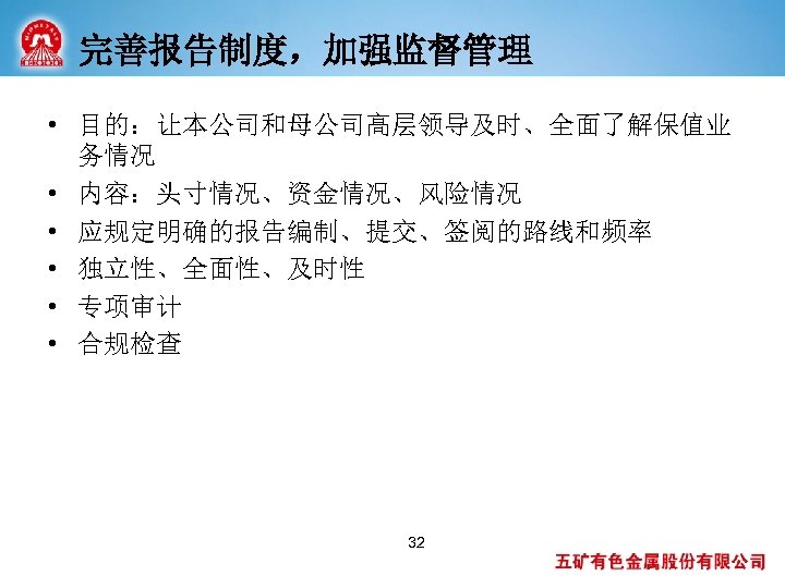 完善报告制度，加强监督管理 • 目的：让本公司和母公司高层领导及时、全面了解保值业 务情况 • 内容：头寸情况、资金情况、风险情况 • 应规定明确的报告编制、提交、签阅的路线和频率 • 独立性、全面性、及时性 • 专项审计 • 合规检查