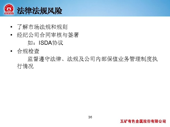 法律法规风险 • 了解市场法规和规则 • 经纪公司合同审核与签署 如：ISDA协议 • 合规检查 监督遵守法律、法规及公司内部保值业务管理制度执 行情况 36 