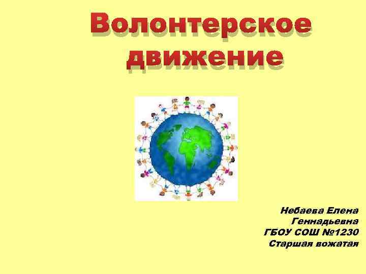 Волонтерское движение Небаева Елена Геннадьевна ГБОУ СОШ № 1230 Старшая вожатая 