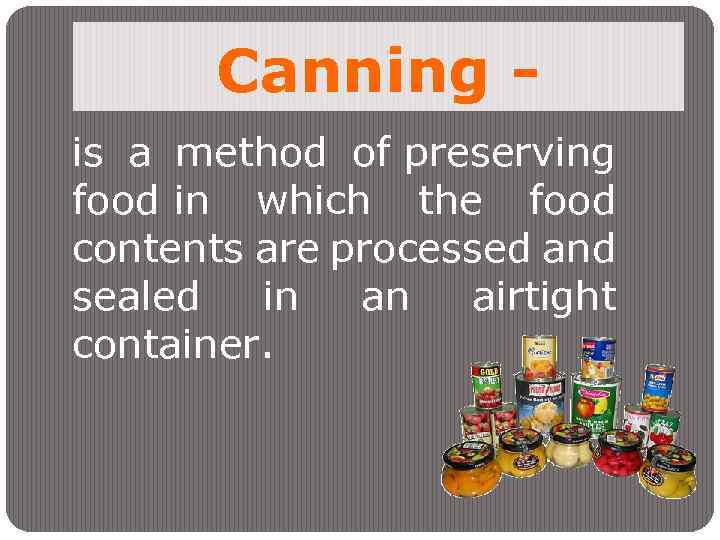 Canning is a method of preserving food in which the food contents are processed