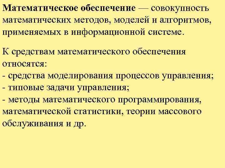 Математическое обеспечение — совокупность математических методов, моделей и алгоритмов, применяемых в информационной системе. К